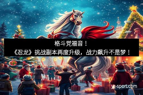 格斗党福音！《忍龙》挑战副本再度升级，战力飙升不是梦！